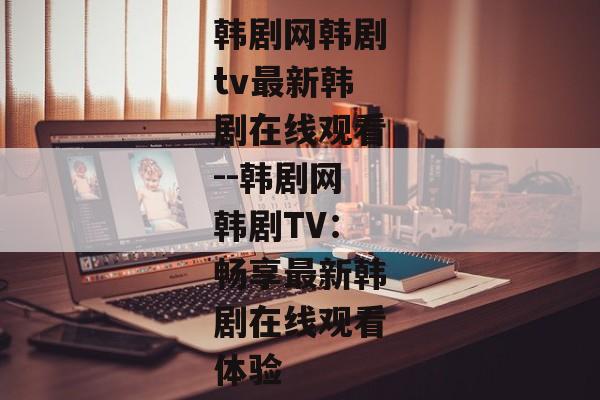 韩剧网韩剧tv最新韩剧在线观看--韩剧网韩剧TV：畅享最新韩剧在线观看体验