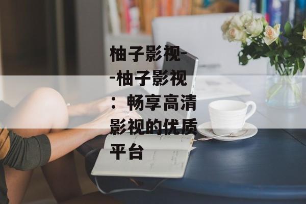 柚子影视--柚子影视：畅享高清影视的优质平台