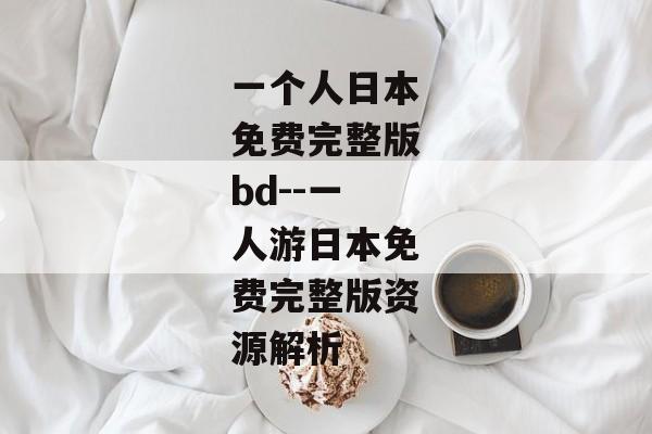 一个人日本免费完整版bd--一人游日本免费完整版资源解析