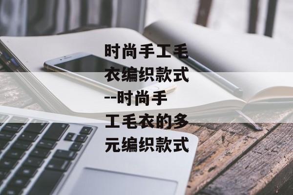时尚手工毛衣编织款式--时尚手工毛衣的多元编织款式