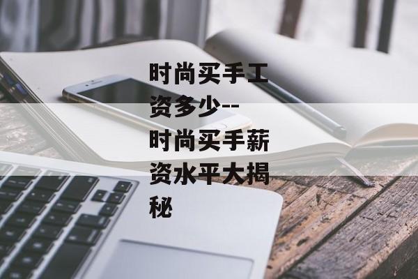 时尚买手工资多少--时尚买手薪资水平大揭秘