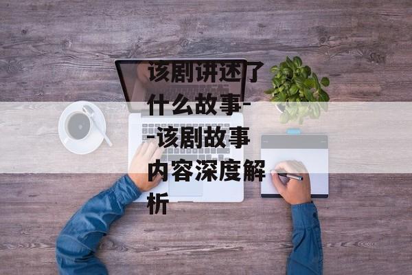 该剧讲述了什么故事--该剧故事内容深度解析