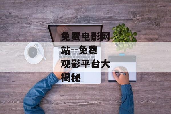 免费电影网站--免费观影平台大揭秘