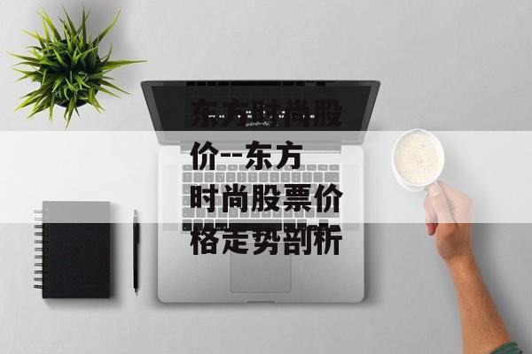 东方时尚股价--东方时尚股票价格走势剖析