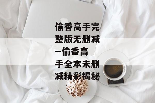 偷香高手完整版无删减--偷香高手全本未删减精彩揭秘