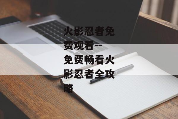 火影忍者免费观看--免费畅看火影忍者全攻略