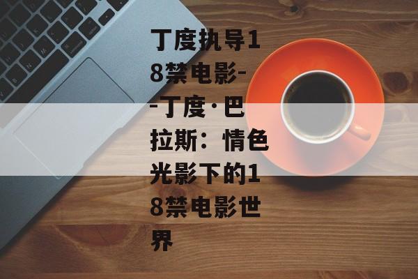 丁度执导18禁电影--丁度·巴拉斯：情色光影下的18禁电影世界