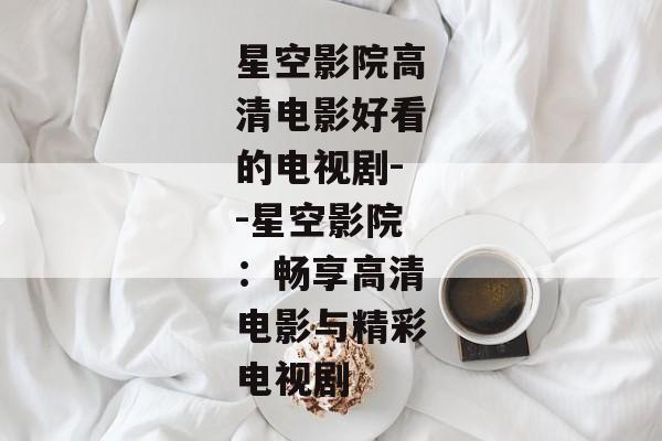 星空影院高清电影好看的电视剧--星空影院：畅享高清电影与精彩电视剧