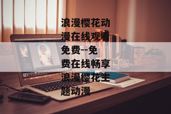 浪漫樱花动漫在线观看免费--免费在线畅享浪漫樱花主题动漫