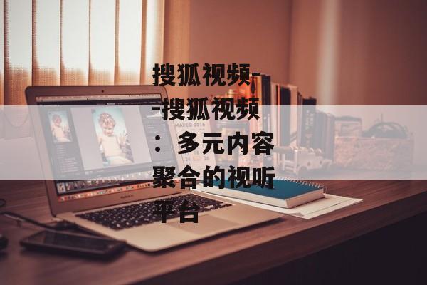 搜狐视频--搜狐视频：多元内容聚合的视听平台