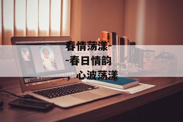 春情荡漾--春日情韵，心波荡漾
