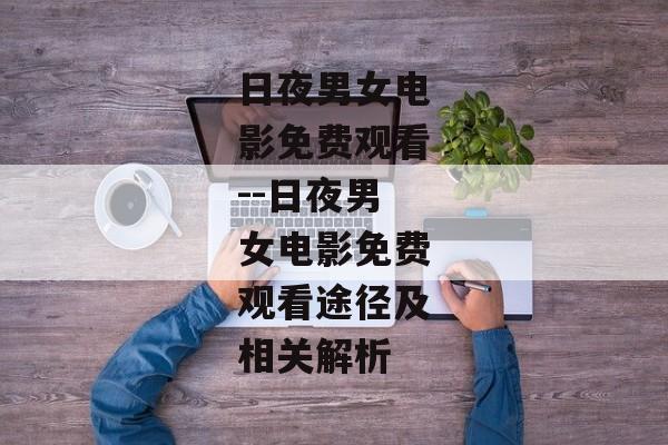日夜男女电影免费观看--日夜男女电影免费观看途径及相关解析