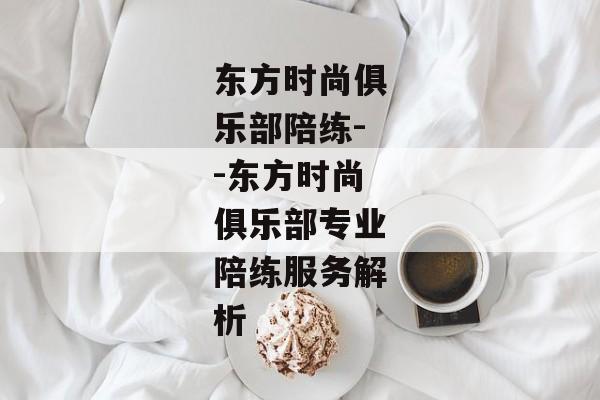 东方时尚俱乐部陪练--东方时尚俱乐部专业陪练服务解析