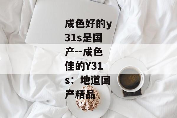 成色好的y31s是国产--成色佳的Y31s：地道国产精品