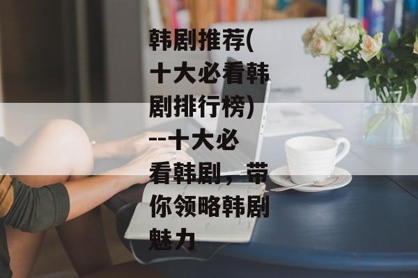 韩剧推荐(十大必看韩剧排行榜)--十大必看韩剧，带你领略韩剧魅力