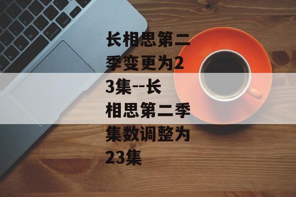 长相思第二季变更为23集--长相思第二季集数调整为23集