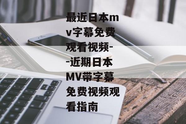 最近日本mv字幕免费观看视频--近期日本MV带字幕免费视频观看指南
