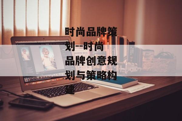 时尚品牌策划--时尚品牌创意规划与策略构建