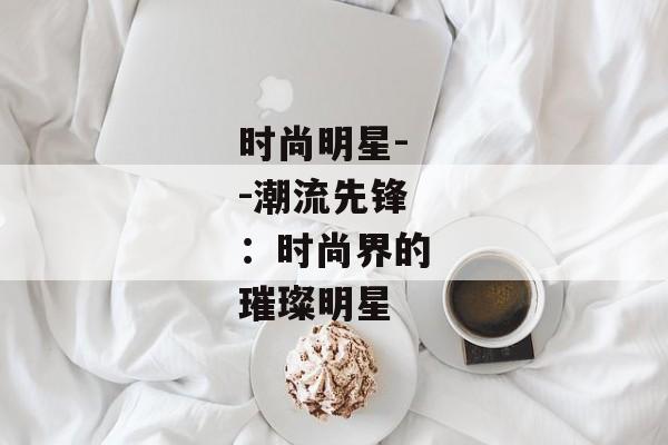 时尚明星--潮流先锋：时尚界的璀璨明星