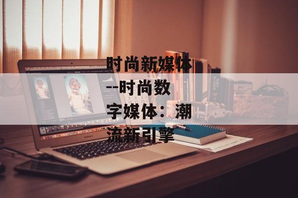 时尚新媒体--时尚数字媒体：潮流新引擎