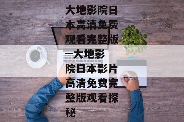 大地影院日本高清免费观看完整版--大地影院日本影片高清免费完整版观看探秘