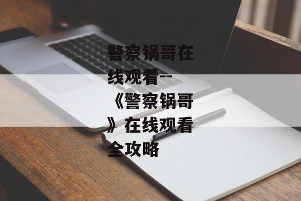 警察锅哥在线观看--《警察锅哥》在线观看全攻略