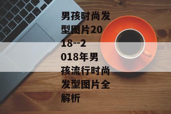 男孩时尚发型图片2018--2018年男孩流行时尚发型图片全解析