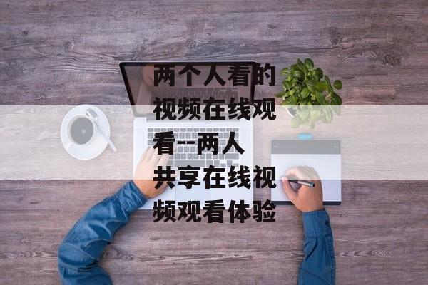 两个人看的视频在线观看--两人共享在线视频观看体验 两个人看的视频在线观看--两人共享在线视频观看体验