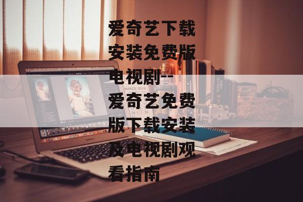 爱奇艺下载安装免费版电视剧--爱奇艺免费版下载安装及电视剧观看指南 爱奇艺下载安装免费版电视剧--爱奇艺免费版下载安装及电视剧观看指南