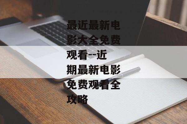 最近最新电影大全免费观看--近期最新电影免费观看全攻略