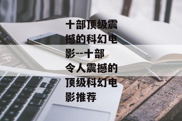 十部顶级震撼的科幻电影--十部令人震撼的顶级科幻电影推荐 十部顶级震撼的科幻电影--十部令人震撼的顶级科幻电影推荐
