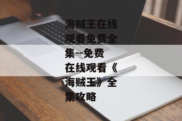 海贼王在线观看免费全集--免费在线观看《海贼王》全集攻略 海贼王在线观看免费全集--免费在线观看《海贼王》全集攻略