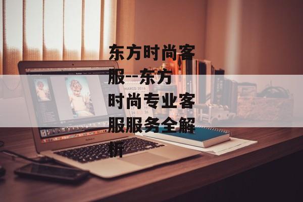 东方时尚客服--东方时尚专业客服服务全解析