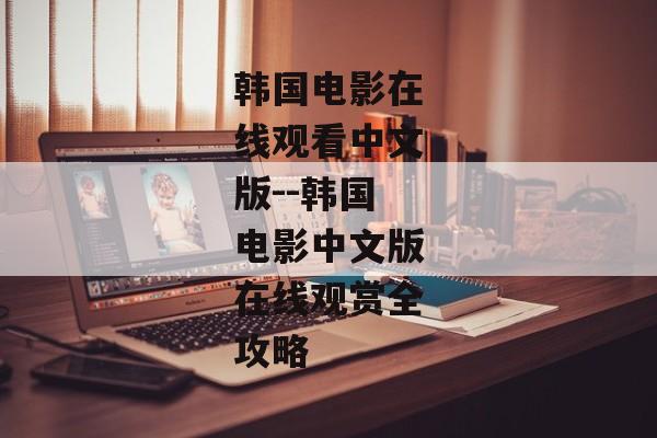韩国电影在线观看中文版--韩国电影中文版在线观赏全攻略 韩国电影在线观看中文版--韩国电影中文版在线观赏全攻略