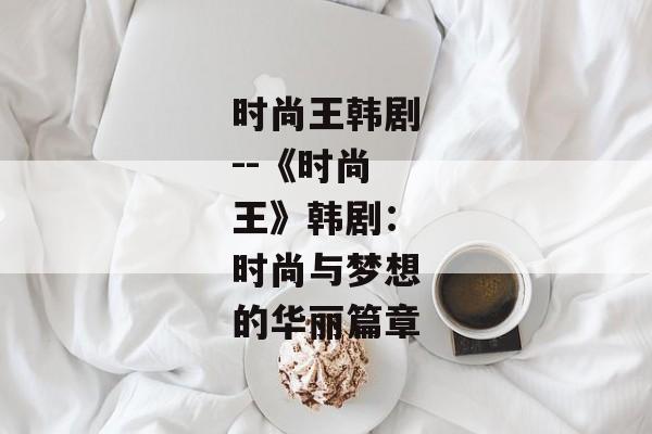 时尚王韩剧--《时尚王》韩剧：时尚与梦想的华丽篇章
