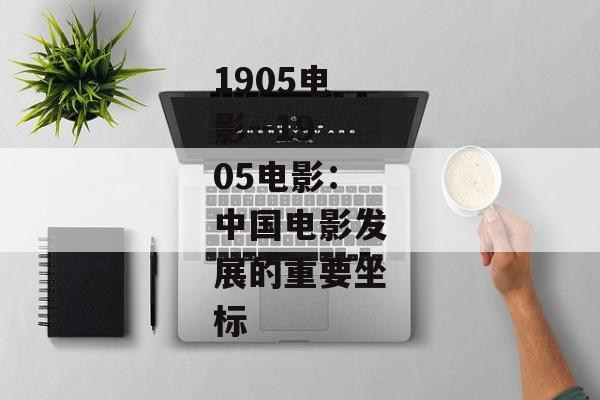1905电影--1905电影：中国电影发展的重要坐标