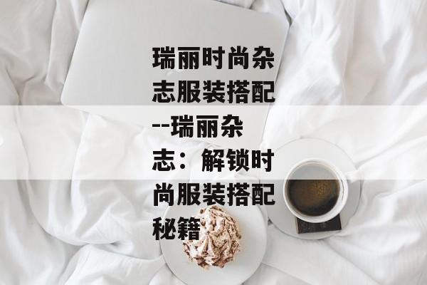 瑞丽时尚杂志服装搭配--瑞丽杂志：解锁时尚服装搭配秘籍