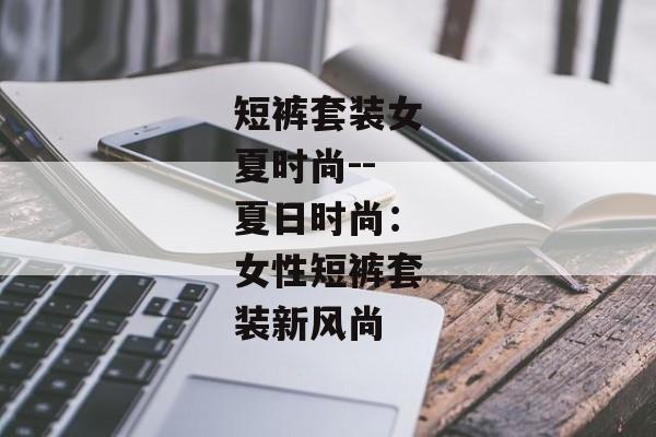 短裤套装女夏时尚--夏日时尚：女性短裤套装新风尚