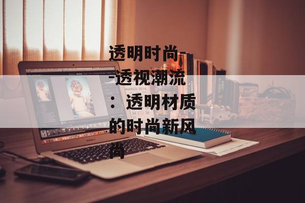 透明时尚--透视潮流：透明材质的时尚新风尚