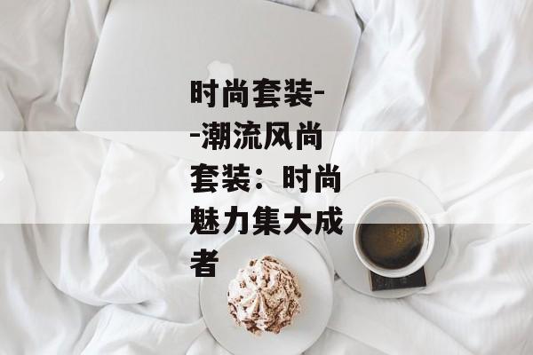 时尚套装--潮流风尚套装：时尚魅力集大成者