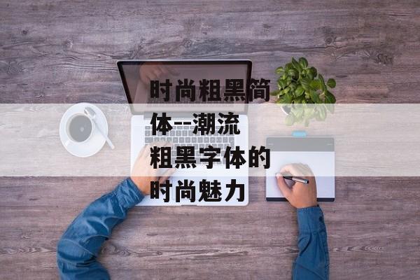 时尚粗黑简体--潮流粗黑字体的时尚魅力 时尚粗黑简体--潮流粗黑字体的时尚魅力