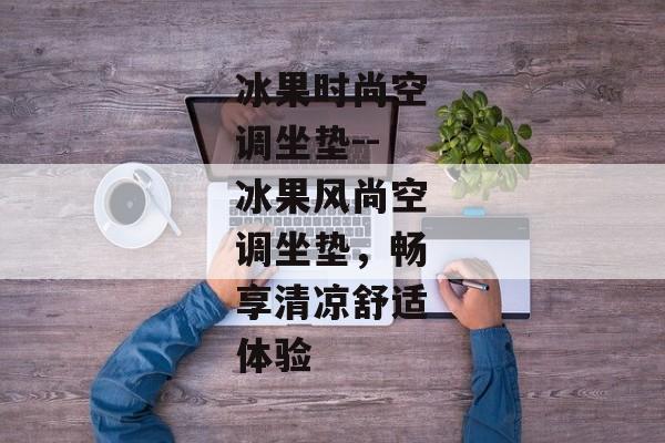 冰果时尚空调坐垫--冰果风尚空调坐垫，畅享清凉舒适体验