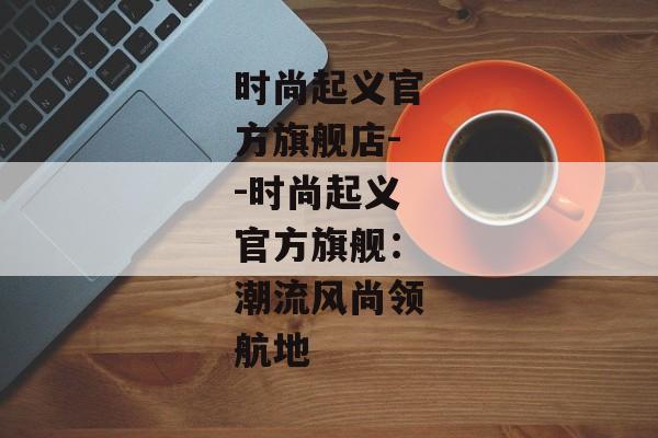 时尚起义官方旗舰店--时尚起义官方旗舰：潮流风尚领航地