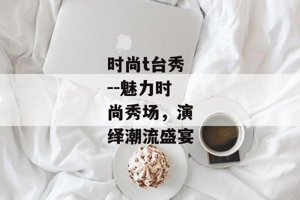 时尚t台秀--魅力时尚秀场，演绎潮流盛宴