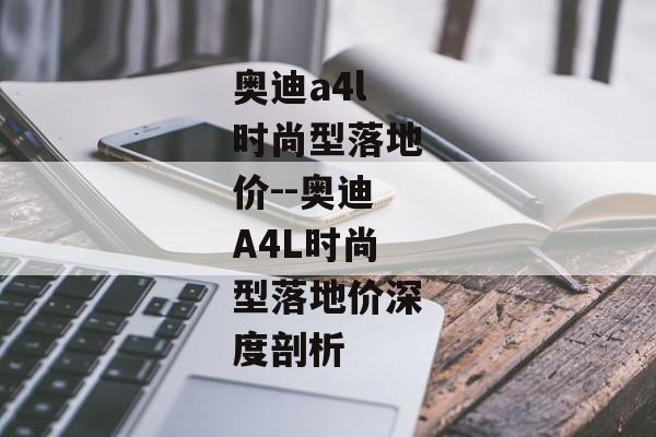 奥迪a4l时尚型落地价--奥迪A4L时尚型落地价深度剖析