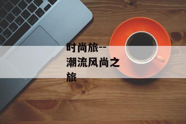 时尚旅--潮流风尚之旅