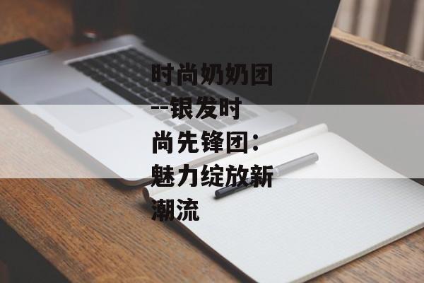 时尚奶奶团--银发时尚先锋团：魅力绽放新潮流