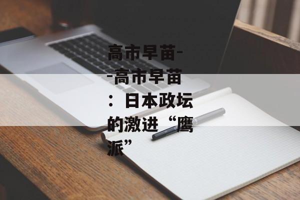 高市早苗--高市早苗：日本政坛的激进“鹰派”