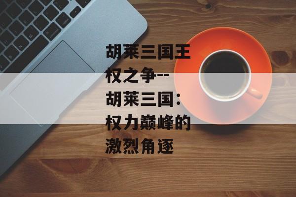 胡莱三国王权之争--胡莱三国：权力巅峰的激烈角逐