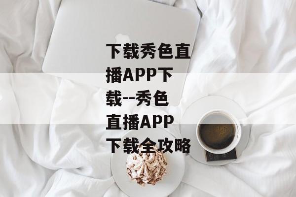 下载秀色直播APP下载--秀色直播APP下载全攻略